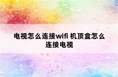 电视怎么连接wifi 机顶盒怎么连接电视